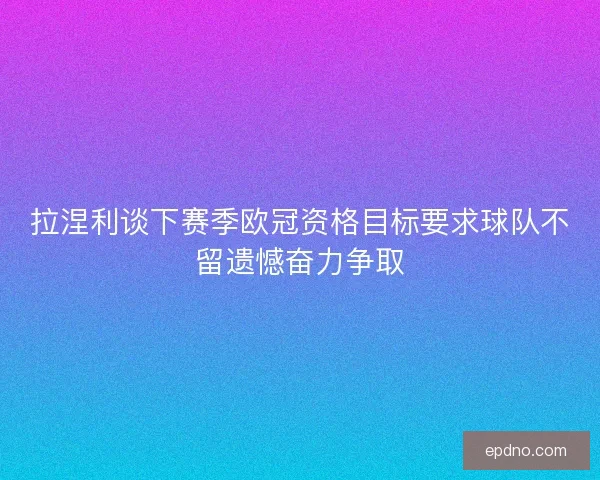 拉涅利谈下赛季欧冠资格目标要求球队不留遗憾奋力争取