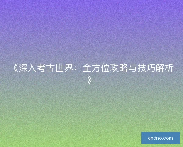 《深入考古世界:全方位攻略与技巧解析》 《深入考古世界:全方位攻略与技巧解析》