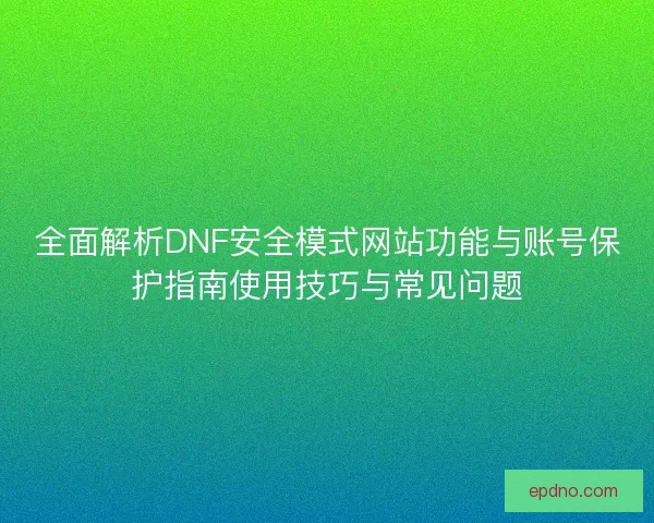 全面解析DNF安全模式网站功能与账号保护指南使用技巧与常见问题