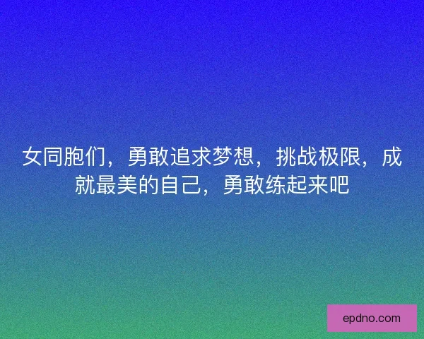 女同胞们，勇敢追求梦想，挑战极限，成就最美的自己，勇敢练起来吧