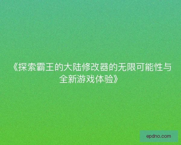 《探索霸王的大陆修改器的无限可能性与全新游戏体验》