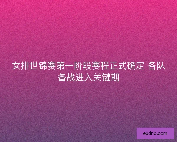 女排世锦赛第一阶段赛程正式确定 各队备战进入关键期