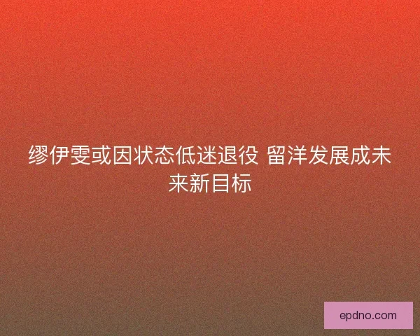 缪伊雯或因状态低迷退役 留洋发展成未来新目标