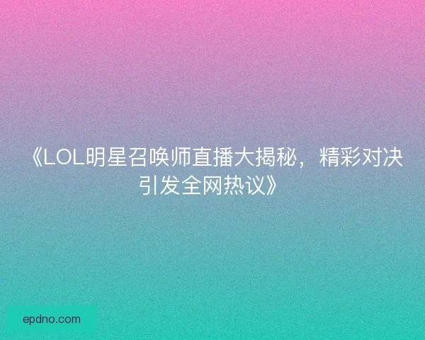 《LOL明星召唤师直播大揭秘，精彩对决引发全网热议》