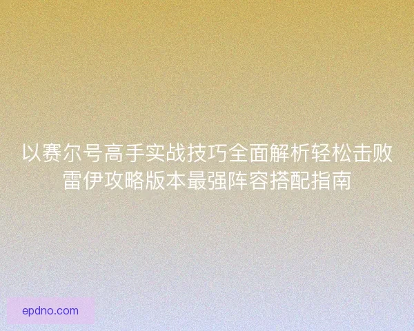 以赛尔号高手实战技巧全面解析轻松击败雷伊攻略版本最强阵容搭配指南