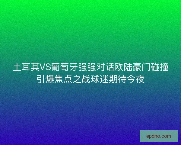 土耳其VS葡萄牙强强对话欧陆豪门碰撞引爆焦点之战球迷期待今夜