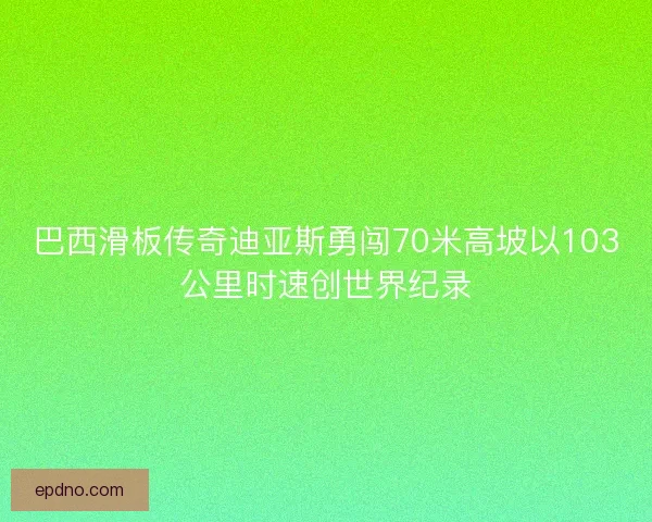 巴西滑板传奇迪亚斯勇闯70米高坡以103公里时速创世界纪录