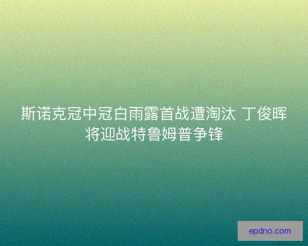 斯诺克冠中冠白雨露首战遭淘汰 丁俊晖将迎战特鲁姆普争锋