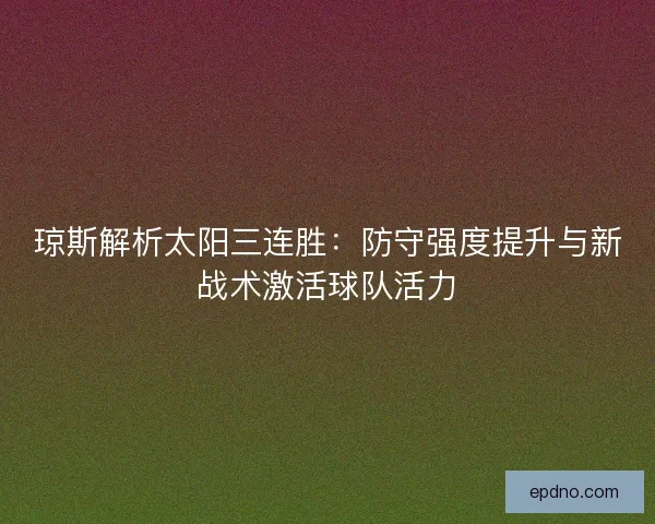 琼斯解析太阳三连胜：防守强度提升与新战术激活球队活力