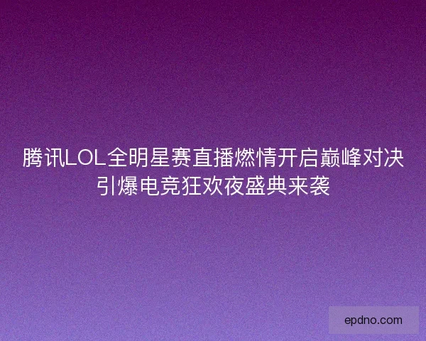 腾讯LOL全明星赛直播燃情开启巅峰对决引爆电竞狂欢夜盛典来袭