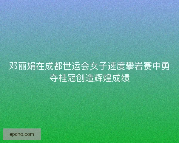 邓丽娟在成都世运会女子速度攀岩赛中勇夺桂冠创造辉煌成绩