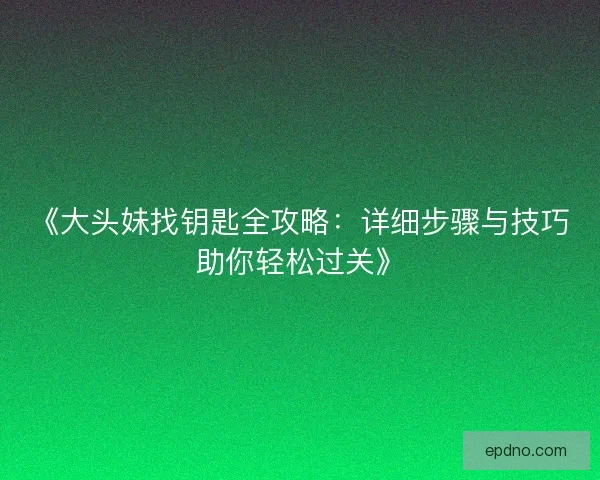 《大头妹找钥匙全攻略：详细步骤与技巧助你轻松过关》