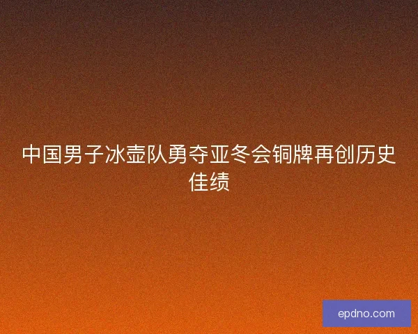 中国男子冰壶队勇夺亚冬会铜牌再创历史佳绩