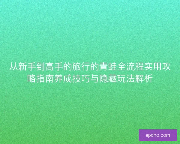 从新手到高手的旅行的青蛙全流程实用攻略指南养成技巧与隐藏玩法解析