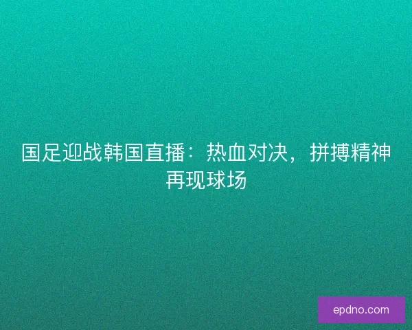 国足迎战韩国直播：热血对决，拼搏精神再现球场