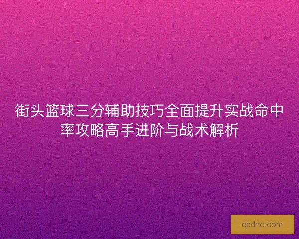 街头篮球三分辅助技巧全面提升实战命中率攻略高手进阶与战术解析 街头篮球三分辅助技巧全面提升实战命中率攻略高手进阶与战术解析