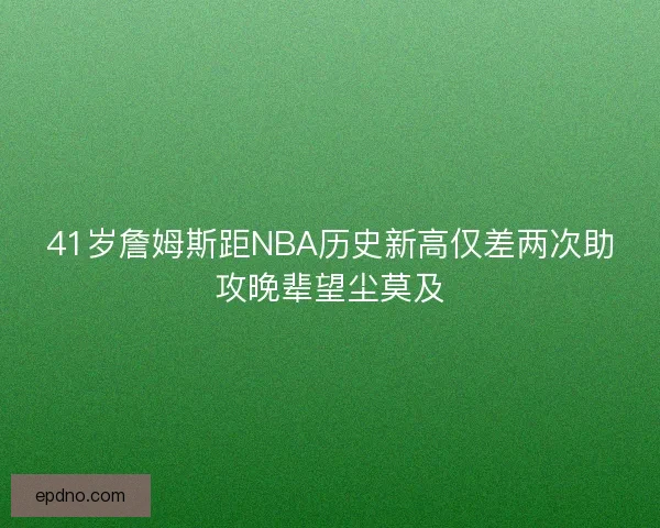 41岁詹姆斯距NBA历史新高仅差两次助攻晚辈望尘莫及 41岁詹姆斯距NBA历史新高仅差两次助攻晚辈望尘莫及