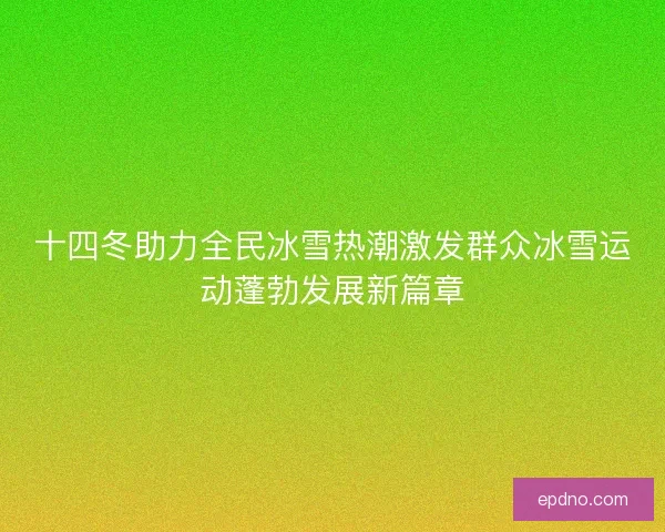 十四冬助力全民冰雪热潮激发群众冰雪运动蓬勃发展新篇章 十四冬助力全民冰雪热潮激发群众冰雪运动蓬勃发展新篇章