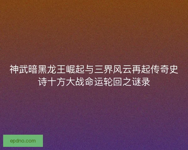 神武暗黑龙王崛起与三界风云再起传奇史诗十方大战命运轮回之谜录