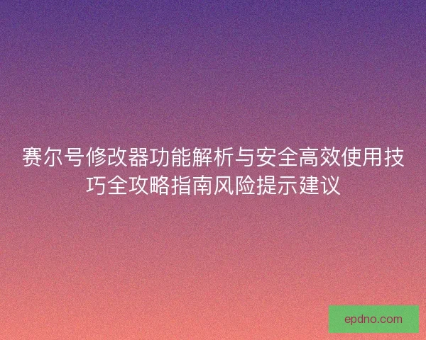 赛尔号修改器功能解析与安全高效使用技巧全攻略指南风险提示建议