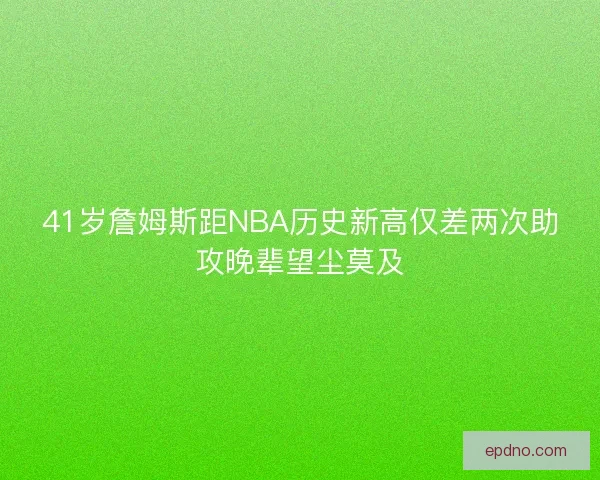 41岁詹姆斯距NBA历史新高仅差两次助攻晚辈望尘莫及