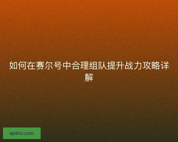 如何在赛尔号中合理组队提升战力攻略详解