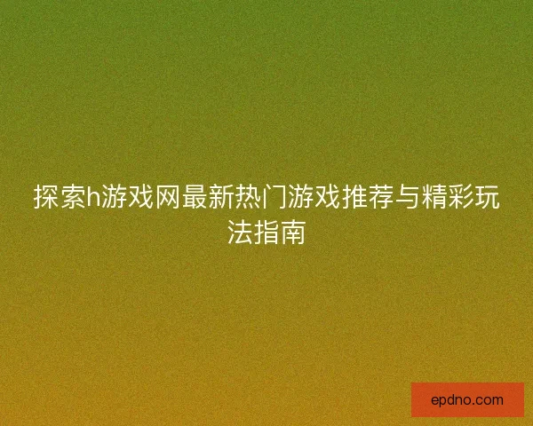 探索h游戏网最新热门游戏推荐与精彩玩法指南 探索h游戏网最新热门游戏推荐与精彩玩法指南
