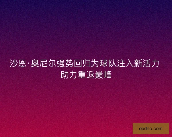 沙恩·奥尼尔强势回归为球队注入新活力 助力重返巅峰