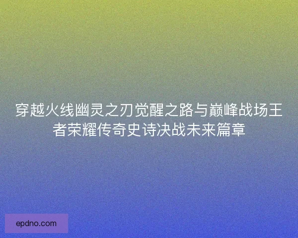 穿越火线幽灵之刃觉醒之路与巅峰战场王者荣耀传奇史诗决战未来篇章