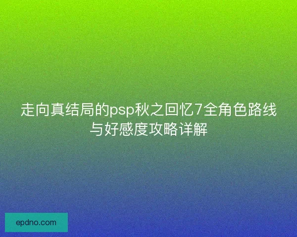 走向真结局的psp秋之回忆7全角色路线与好感度攻略详解