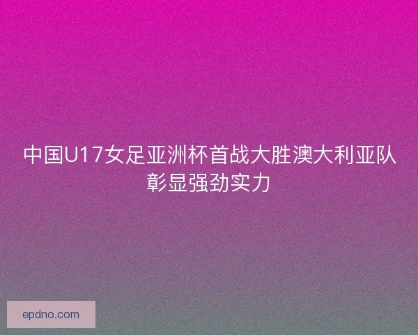中国U17女足亚洲杯首战大胜澳大利亚队彰显强劲实力