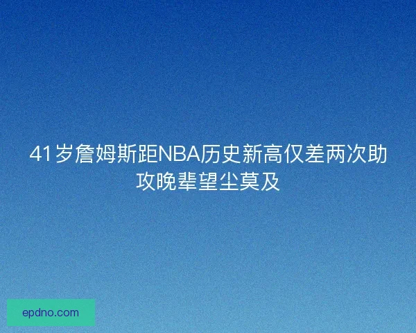 41岁詹姆斯距NBA历史新高仅差两次助攻晚辈望尘莫及 41岁詹姆斯距NBA历史新高仅差两次助攻晚辈望尘莫及