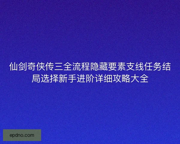 仙剑奇侠传三全流程隐藏要素支线任务结局选择新手进阶详细攻略大全