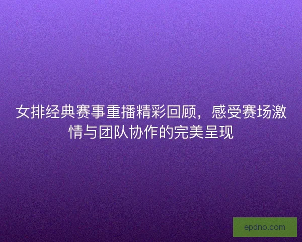 女排经典赛事重播精彩回顾，感受赛场激情与团队协作的完美呈现