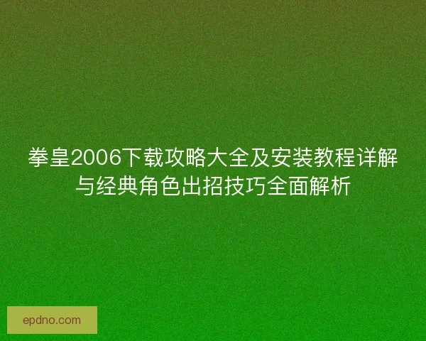 拳皇2006下载攻略大全及安装教程详解与经典角色出招技巧全面解析