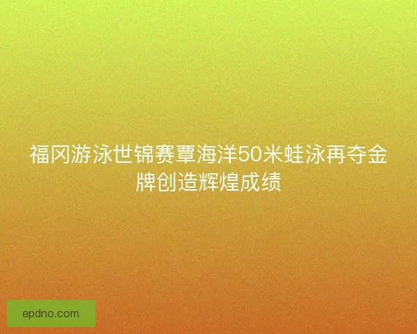 福冈游泳世锦赛覃海洋50米蛙泳再夺金牌创造辉煌成绩