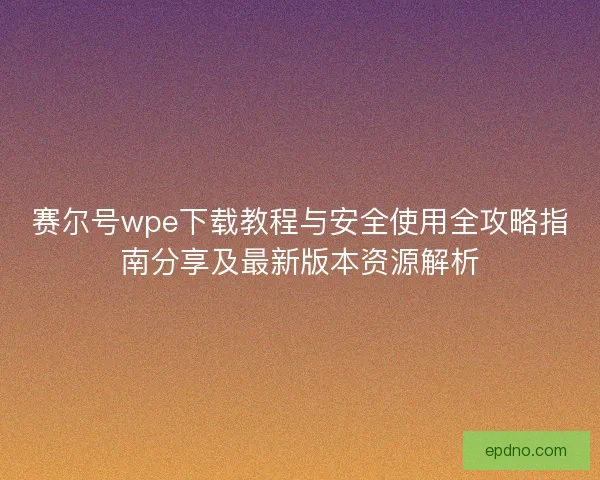 赛尔号wpe下载教程与安全使用全攻略指南分享及最新版本资源解析