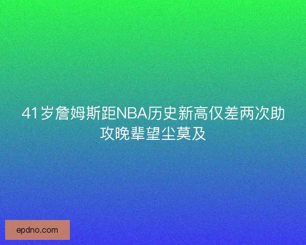 41岁詹姆斯距NBA历史新高仅差两次助攻晚辈望尘莫及