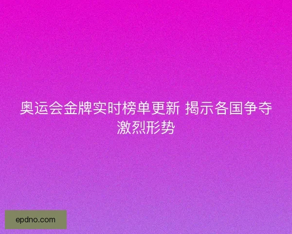 奥运会金牌实时榜单更新 揭示各国争夺激烈形势