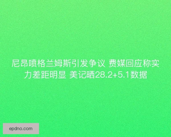 尼昂喷格兰姆斯引发争议 费媒回应称实力差距明显 美记晒28.2+5.1数据