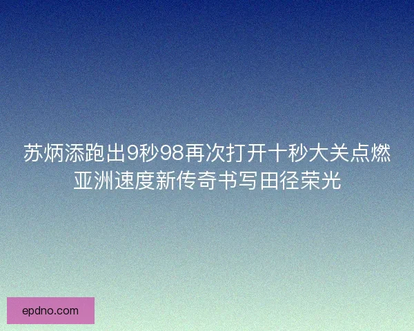 苏炳添跑出9秒98再次打开十秒大关点燃亚洲速度新传奇书写田径荣光 苏炳添跑出9秒98再次打开十秒大关点燃亚洲速度新传奇书写田径荣光