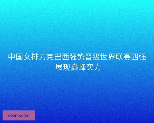 中国女排力克巴西强势晋级世界联赛四强 展现巅峰实力 中国女排力克巴西强势晋级世界联赛四强 展现巅峰实力