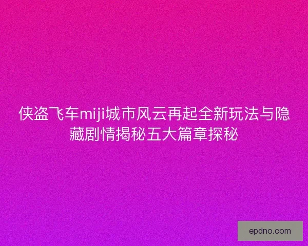 侠盗飞车miji城市风云再起全新玩法与隐藏剧情揭秘五大篇章探秘