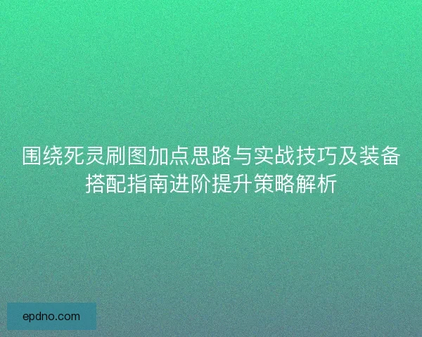 围绕死灵刷图加点思路与实战技巧及装备搭配指南进阶提升策略解析